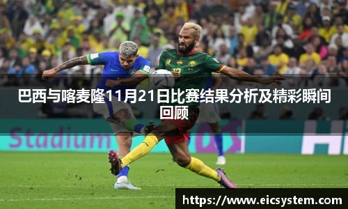 巴西与喀麦隆11月21日比赛结果分析及精彩瞬间回顾