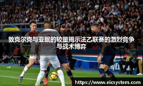 敦克尔克与亚眠的较量揭示法乙联赛的激烈竞争与战术博弈