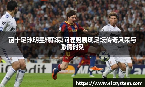 前十足球明星精彩瞬间混剪展现足坛传奇风采与激情时刻