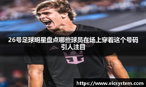 26号足球明星盘点哪些球员在场上穿着这个号码引人注目