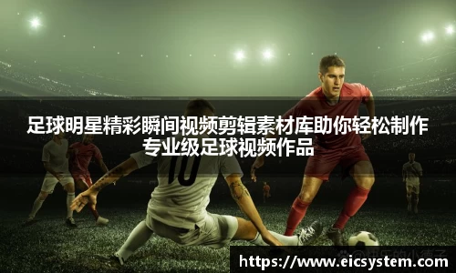 足球明星精彩瞬间视频剪辑素材库助你轻松制作专业级足球视频作品